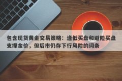 包含现货黄金交易策略：逢低买盘和避险买盘支撑金价，但后市仍存下行风险的词条