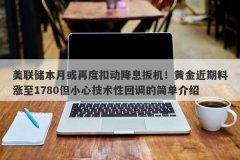 美联储本月或再度扣动降息扳机！黄金近期料涨至1780但小心技术性回调的简单介绍