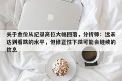 关于金价从纪录高位大幅回落，分析师：远未达到看跌的水平，但修正性下跌可能会继续的信息