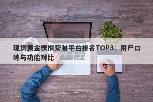 现货黄金模拟交易平台排名TOP3：用户口碑与功能对比