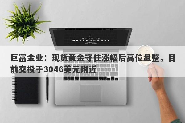 巨富金业：现货黄金守住涨幅后高位盘整，目前交投于3046美元附近