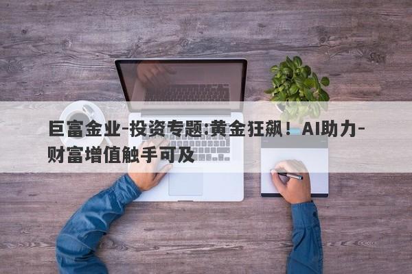 巨富金业-投资专题:黄金狂飙！AI助力-财富增值触手可及