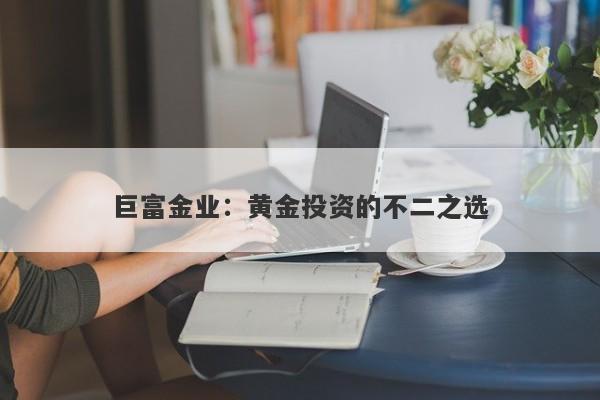 巨富金业：黄金投资的不二之选