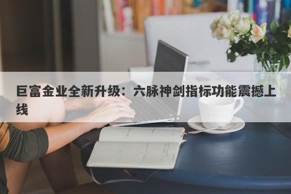 巨富金业全新升级：六脉神剑指标功能震撼上线