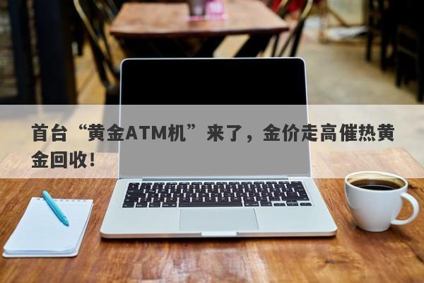 首台“黄金ATM机”来了，金价走高催热黄金回收！