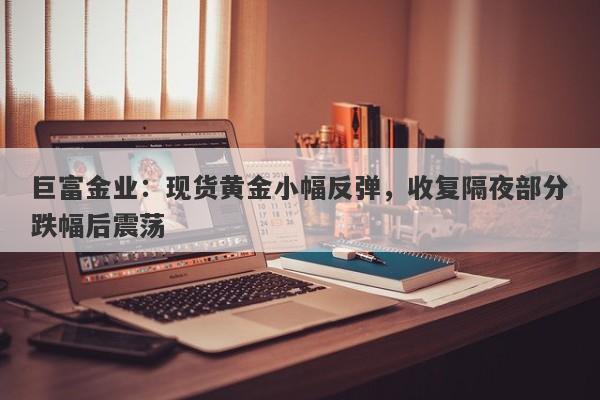 巨富金业：现货黄金小幅反弹，收复隔夜部分跌幅后震荡