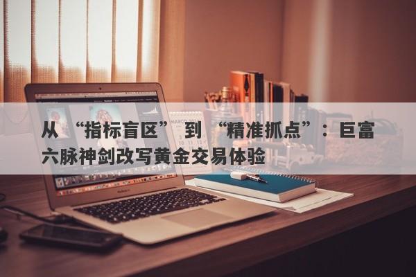 从 “指标盲区” 到 “精准抓点”：巨富六脉神剑改写黄金交易体验