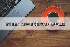 巨富金业：六脉神剑指标与人脉计划双上线