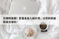 引爆财富圈！巨富金业人脉计划，让你的收益裂变式增长！