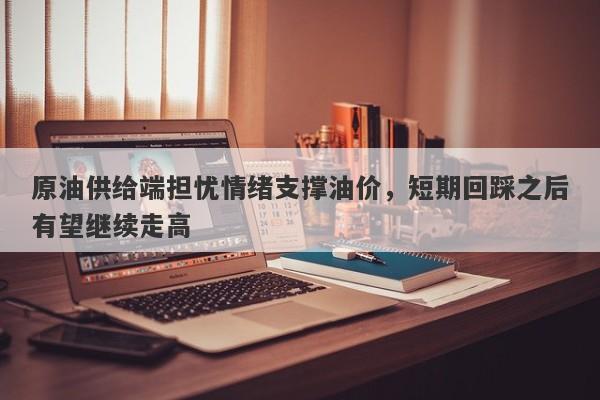 原油供给端担忧情绪支撑油价，短期回踩之后有望继续走高