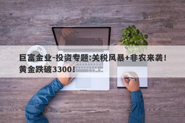 巨富金业-投资专题:关税风暴+非农来袭！黄金跌破3300！