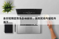 金价短期态势及影响解析，关税扰动与避险升温下