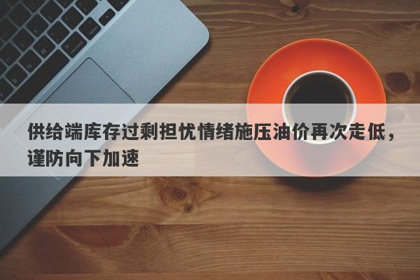 供给端库存过剩担忧情绪施压油价再次走低，谨防向下加速