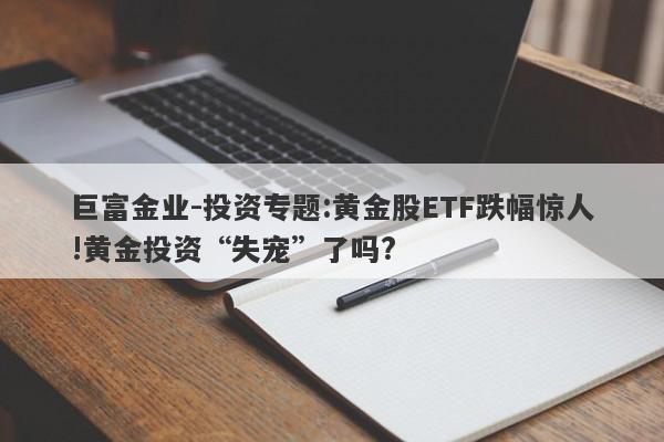 巨富金业-投资专题:黄金股ETF跌幅惊人!黄金投资“失宠”了吗?