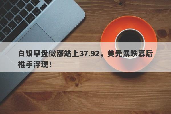 白银早盘微涨站上37.92，美元暴跌幕后推手浮现！