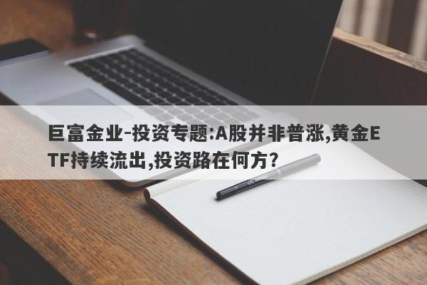 巨富金业-投资专题:A股并非普涨,黄金ETF持续流出,投资路在何方？