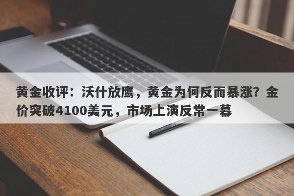黄金收评：沃什放鹰，黄金为何反而暴涨？金价突破4100美元，市场上演反常一幕