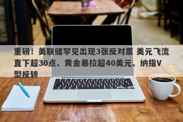 重磅！美联储罕见出现3张反对票 美元飞流直下超30点、黄金暴拉超40美元、纳指V型反转