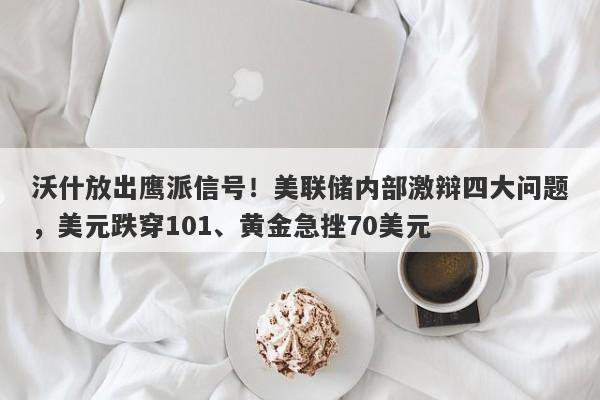 沃什放出鹰派信号！美联储内部激辩四大问题，美元跌穿101、黄金急挫70美元