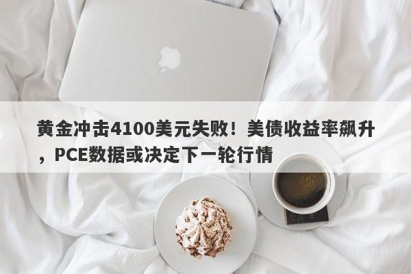 黄金冲击4100美元失败！美债收益率飙升，PCE数据或决定下一轮行情