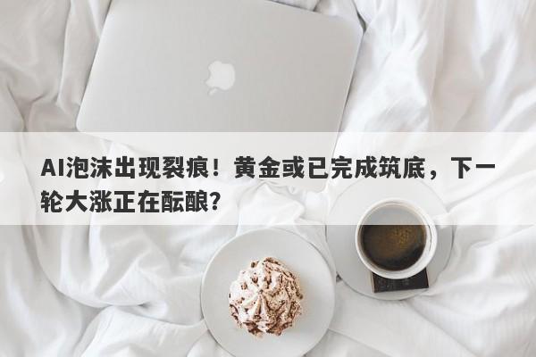 AI泡沫出现裂痕！黄金或已完成筑底，下一轮大涨正在酝酿？
