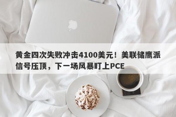 黄金四次失败冲击4100美元！美联储鹰派信号压顶，下一场风暴盯上PCE
