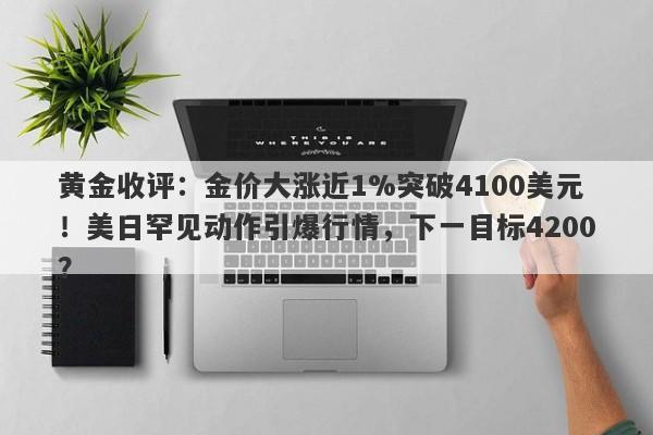 黄金收评：金价大涨近1%突破4100美元！美日罕见动作引爆行情，下一目标4200？