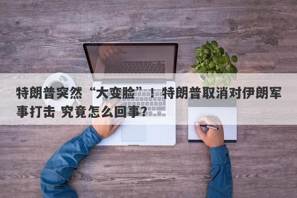 特朗普突然“大变脸”！特朗普取消对伊朗军事打击 究竟怎么回事？