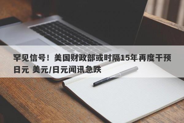 罕见信号！美国财政部或时隔15年再度干预日元 美元/日元闻讯急跌