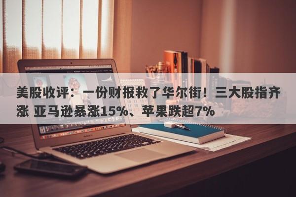 美股收评：一份财报救了华尔街！三大股指齐涨 亚马逊暴涨15%、苹果跌超7%