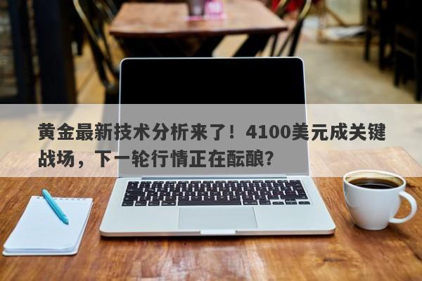 黄金最新技术分析来了！4100美元成关键战场，下一轮行情正在酝酿？