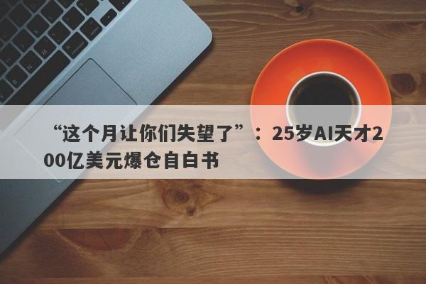 “这个月让你们失望了”：25岁AI天才200亿美元爆仓自白书