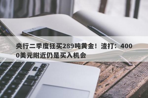 央行二季度狂买289吨黄金！渣打：4000美元附近仍是买入机会