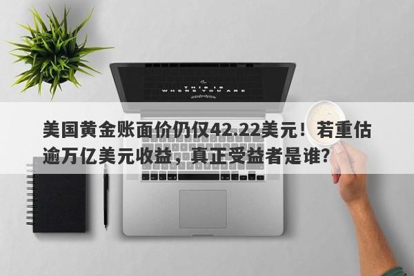 美国黄金账面价仍仅42.22美元！若重估逾万亿美元收益，真正受益者是谁？