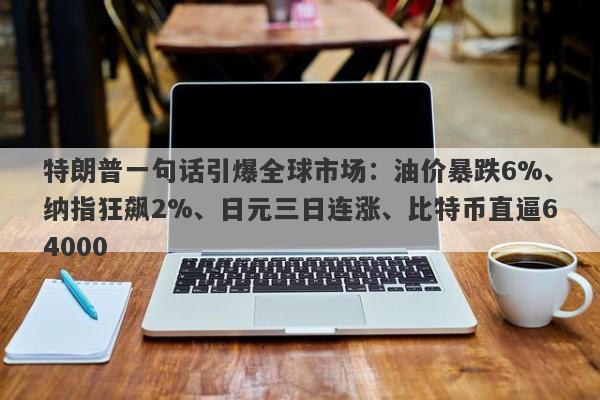 特朗普一句话引爆全球市场：油价暴跌6%、纳指狂飙2%、日元三日连涨、比特币直逼64000