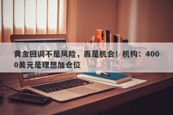 黄金回调不是风险，而是机会！机构：4000美元是理想加仓位