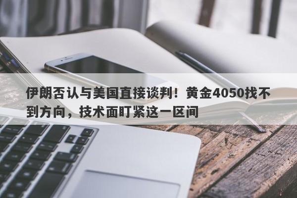 伊朗否认与美国直接谈判！黄金4050找不到方向，技术面盯紧这一区间