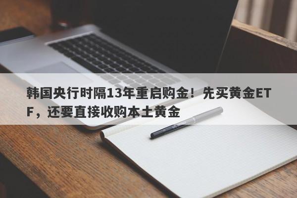 韩国央行时隔13年重启购金！先买黄金ETF，还要直接收购本土黄金