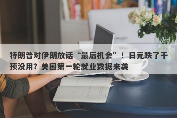 特朗普对伊朗放话“最后机会”！日元跌了干预没用？美国第一轮就业数据来袭