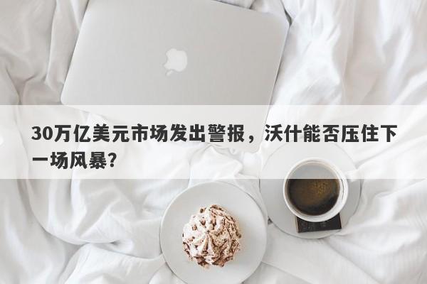 30万亿美元市场发出警报，沃什能否压住下一场风暴？