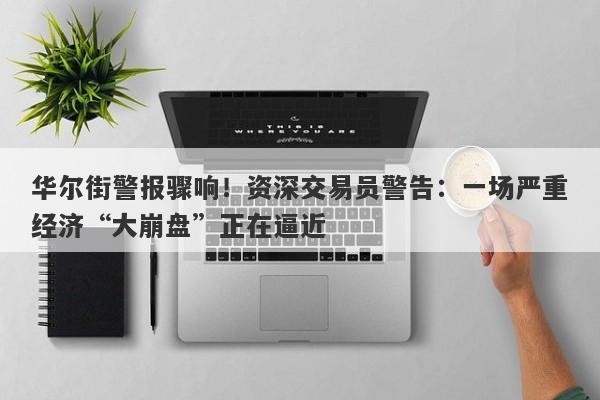 华尔街警报骤响！资深交易员警告：一场严重经济“大崩盘”正在逼近
