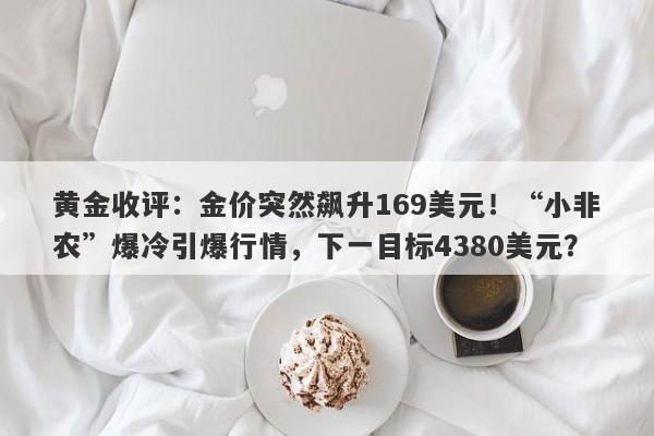 黄金收评：金价突然飙升169美元！“小非农”爆冷引爆行情，下一目标4380美元？