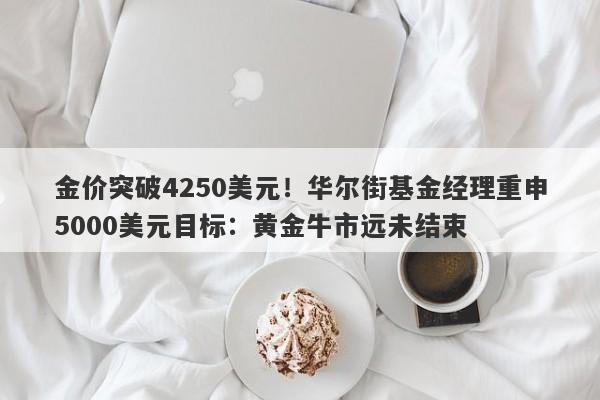金价突破4250美元！华尔街基金经理重申5000美元目标：黄金牛市远未结束