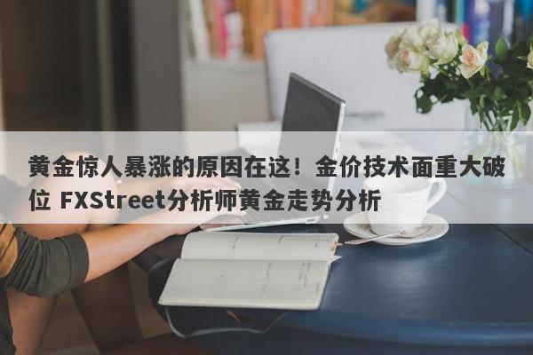 黄金惊人暴涨的原因在这！金价技术面重大破位 FXStreet分析师黄金走势分析