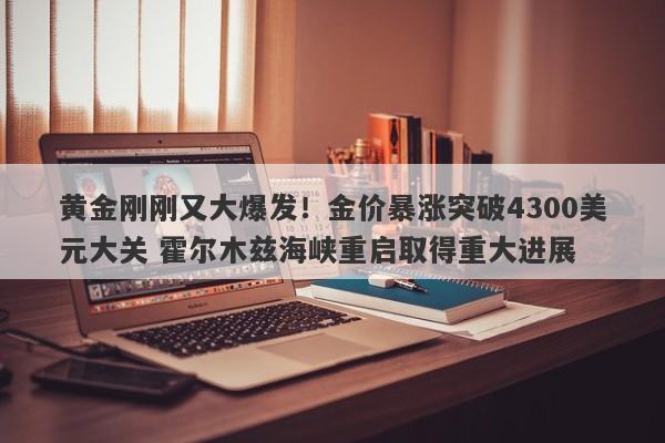 黄金刚刚又大爆发！金价暴涨突破4300美元大关 霍尔木兹海峡重启取得重大进展