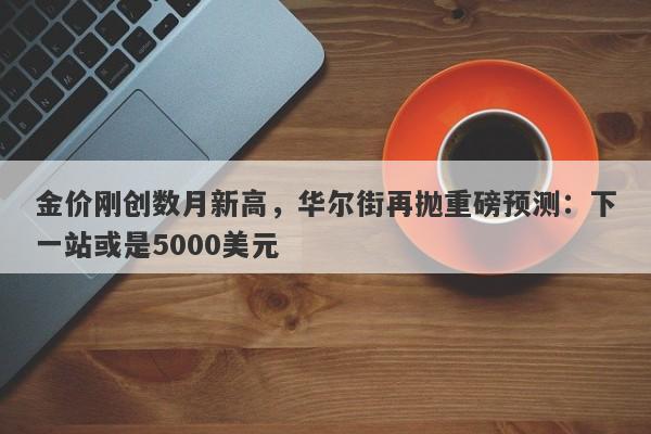 金价刚创数月新高，华尔街再抛重磅预测：下一站或是5000美元
