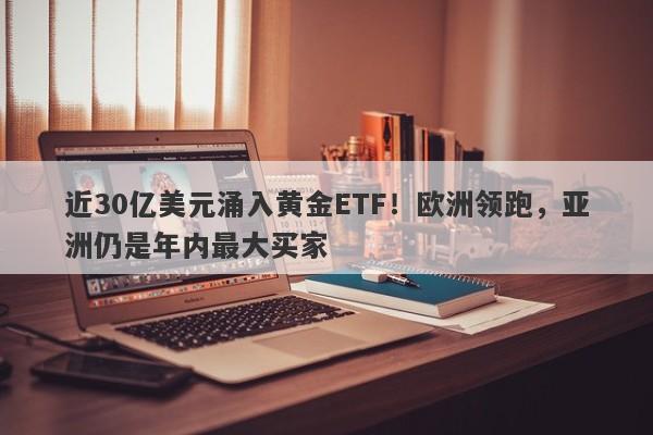近30亿美元涌入黄金ETF！欧洲领跑，亚洲仍是年内最大买家