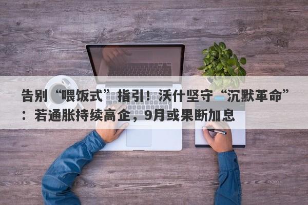 告别“喂饭式”指引！沃什坚守“沉默革命”：若通胀持续高企，9月或果断加息