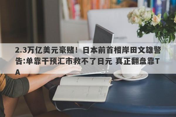 2.3万亿美元豪赌！日本前首相岸田文雄警告:单靠干预汇市救不了日元 真正翻盘靠TA