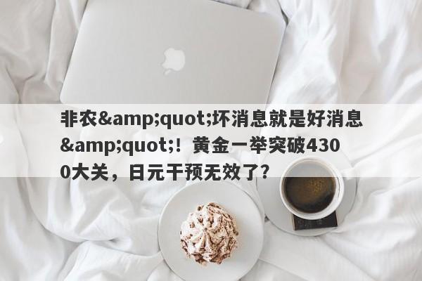 非农"坏消息就是好消息"！黄金一举突破4300大关，日元干预无效了？